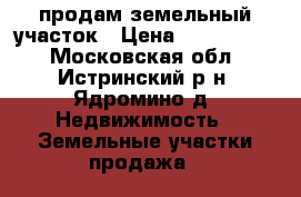продам земельный участок › Цена ­ 1 050 000 - Московская обл., Истринский р-н, Ядромино д. Недвижимость » Земельные участки продажа   